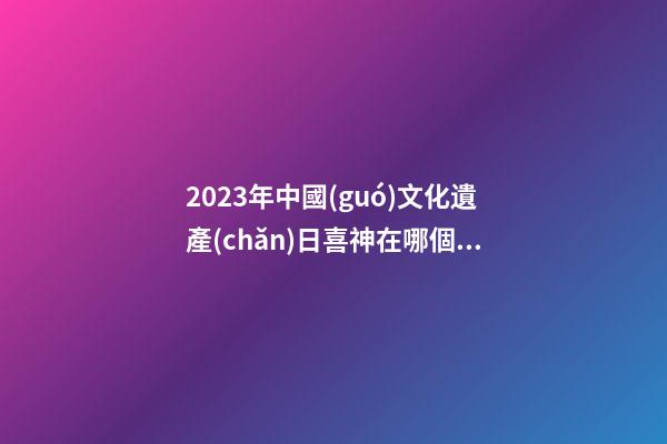 2023年中國(guó)文化遺產(chǎn)日喜神在哪個(gè)方向 今日喜神方位